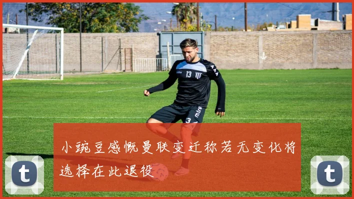 小豌豆感慨曼联变迁称若无变化将选择在此退役